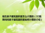 現(xiàn)在房子建筑面積是怎么計算的（??我想問問房子建筑面積是如何計算的介紹）