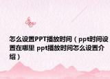 怎么設(shè)置PPT播放時間（ppt時間設(shè)置在哪里 ppt播放時間怎么設(shè)置介紹）