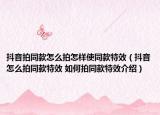抖音拍同款怎么拍怎樣使同款特效（抖音怎么拍同款特效 如何拍同款特效介紹）