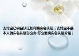 支付寶已實(shí)名認(rèn)證如何換實(shí)名認(rèn)證（支付寶不是本人的實(shí)名認(rèn)證怎么辦 怎么更換實(shí)名認(rèn)證介紹）