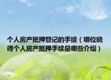 個(gè)人房產(chǎn)抵押登記的手續(xù)（哪位曉得個(gè)人房產(chǎn)抵押手續(xù)是哪些介紹）