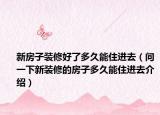 新房子裝修好了多久能住進(jìn)去（問一下新裝修的房子多久能住進(jìn)去介紹）