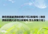 微信里面被清除的圖片可以恢復(fù)嗎（微信清除的圖片還可以恢復(fù)嗎 怎么恢復(fù)介紹）