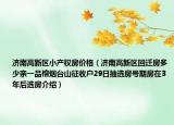 濟(jì)南高新區(qū)小產(chǎn)權(quán)房價格（濟(jì)南高新區(qū)回遷房多少親一品榕煙臺山征收戶29日抽選房號期房在3年后選房介紹）