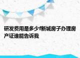 研發(fā)費(fèi)用是多少f新城房子辦理房產(chǎn)證誰能告訴我