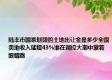 陸豐市國(guó)家劃撥的土地出讓金是多少全國(guó)賣地收入猛增43%誰(shuí)在調(diào)控大潮中蒙著眼睛跑