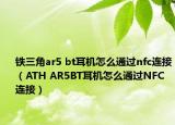 鐵三角ar5 bt耳機(jī)怎么通過nfc連接（ATH AR5BT耳機(jī)怎么通過NFC連接）