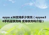 oppo a36支持多少快充（oppoa36手機是快充嗎 支持快充嗎介紹）
