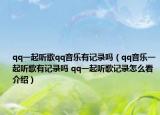 qq一起聽(tīng)歌qq音樂(lè)有記錄嗎（qq音樂(lè)一起聽(tīng)歌有記錄嗎 qq一起聽(tīng)歌記錄怎么看介紹）