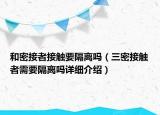 和密接者接觸要隔離嗎（三密接觸者需要隔離嗎詳細介紹）