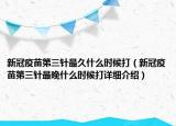 新冠疫苗第三針最久什么時候打（新冠疫苗第三針最晚什么時候打詳細(xì)介紹）