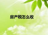 房產(chǎn)稅怎么收