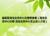 最新版淘寶會員中心在哪里查看（淘寶會員中心在哪 淘寶會員中心怎么進(jìn)入介紹）