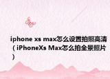 iphone xs max怎么設(shè)置拍照高清（iPhoneXs Max怎么拍全景照片）