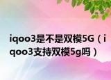 iqoo3是不是雙模5G（iqoo3支持雙模5g嗎）