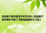 杭州房子搖號搖到不買可以嗎（杭州房子搖號搖中不要了,再參加需要多久介紹）
