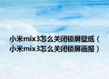 小米mix3怎么關(guān)閉鎖屏壁紙（小米mix3怎么關(guān)閉鎖屏畫報(bào)）