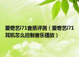 愛奇藝i71音質(zhì)評(píng)測(cè)（愛奇藝i71耳機(jī)怎么控制音樂播放）