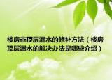 樓房非頂層漏水的修補方法（樓房頂層漏水的解決辦法是哪些介紹）
