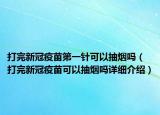 打完新冠疫苗第一針可以抽煙嗎（打完新冠疫苗可以抽煙嗎詳細(xì)介紹）