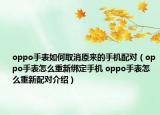 oppo手表如何取消原來(lái)的手機(jī)配對(duì)（oppo手表怎么重新綁定手機(jī) oppo手表怎么重新配對(duì)介紹）