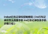 irobot行車記錄儀初始密碼（iro行車記錄儀怎么連接手機(jī) iro行車記錄儀連手機(jī)步驟介紹）