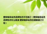 愛(ài)家暢享會(huì)員連續(xù)包月不可退訂（愛(ài)家暢享會(huì)員連續(xù)包月怎么取消 愛(ài)家暢享會(huì)員在哪里退訂介紹）