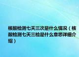 核酸檢測七天三次是什么情況（核酸檢測七天三檢是什么意思詳細(xì)介紹）