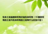 集體土地是國家所有還是集體所有（??國家所有的土地與集體所有的土地有什么區(qū)別介紹）