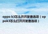 oppo k3怎么開開發(fā)者選項(xiàng)（oppok3怎么打開開發(fā)者選項(xiàng)）