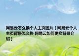 網(wǎng)易云怎么換個人主頁圖片（網(wǎng)易云個人主頁背景怎么換 網(wǎng)易云如何更換背景介紹）