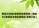 網易云里面k歌保存在哪里找（網易云k歌保存本地在哪里找 在哪介紹）