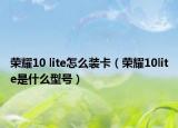 榮耀10 lite怎么裝卡（榮耀10lite是什么型號）