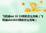 飛利浦tat 32 15耳機怎么充電（飛利浦shb1633耳機怎么充電）