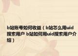 b站賬號如何收益（b站怎么用uid搜索用戶 b站如何用uid搜索用戶介紹）
