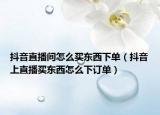 抖音直播間怎么買東西下單（抖音上直播買東西怎么下訂單）