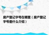 房產(chǎn)登記字號(hào)在哪里（房產(chǎn)登記字號(hào)是什么介紹）