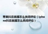 蘋果抖音直播怎么關(guān)閉評(píng)論（iphone抖音直播怎么關(guān)閉評(píng)論）