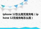 iphone 12怎么用無線充電（iphone 12無線充電怎么用）