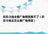 歡樂(lè)斗地主看廣告領(lǐng)豆看不了（歡樂(lè)斗地主怎么看廣告得豆）