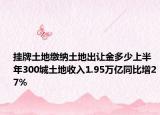 掛牌土地繳納土地出讓金多少上半年300城土地收入1.95萬(wàn)億同比增27%