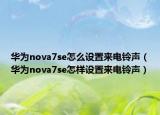 華為nova7se怎么設(shè)置來電鈴聲（華為nova7se怎樣設(shè)置來電鈴聲）