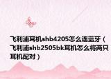 飛利浦耳機(jī)shb4205怎么連藍(lán)牙（飛利浦shb2505bk耳機(jī)怎么將兩只耳機(jī)配對(duì)）