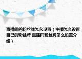 直播間的粉絲牌怎么設置（主播怎么設置自己的粉絲牌 直播間粉絲牌怎么設置介紹）