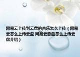 網(wǎng)易云上傳到云盤的音樂怎么上傳（網(wǎng)易云怎么上傳云盤 網(wǎng)易云歌曲怎么上傳云盤介紹）