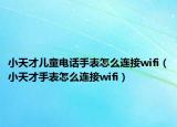 小天才兒童電話手表怎么連接wifi（小天才手表怎么連接wifi）