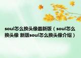 soul怎么換頭像最新版（soul怎么換頭像 新版soul怎么換頭像介紹）