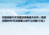 買樓房都不買頂樓頂樓難道不好嗎（樓房頂樓好嗎?買頂樓要注意什么問題?介紹）