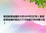 新冠疫苗加強(qiáng)針乙肝235可以打嗎（新冠疫苗加強(qiáng)針超過六個(gè)月還能打嗎詳細(xì)介紹）