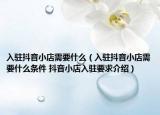 入駐抖音小店需要什么（入駐抖音小店需要什么條件 抖音小店入駐要求介紹）